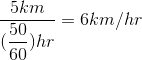 \dfrac{5km}{(\dfrac{50}{60})hr}=6km/hr
