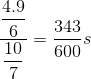 \dfrac{\dfrac{4.9}{6}}{\dfrac{10}{7}}=\dfrac{343}{600}s