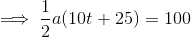\implies \dfrac{1}{2}a(10t+25)=100