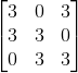 \begin{bmatrix} 3 & 0 &3 \\ 3& 3 &0 \\ 0 &3 &3 \end{bmatrix}