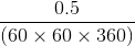 \frac{0.5}{(60\times 60\times 360)}