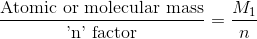 \frac{\textup{Atomic\ or\ molecular\ mass}}{\textup{'n'\ factor}} = \frac{M_1}{n}