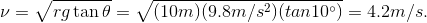 \nu = \sqrt{rg\tan \theta } = \sqrt{(10m)(9.8 m/s^{2})(tan 10^{\circ})} = 4.2 m/s.