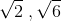 \sqrt{2}\;, \sqrt {6}