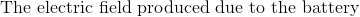 \text{The electric field produced due to the battery}
