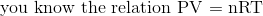 \text{you know the relation PV = nRT}