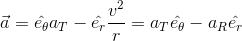 \vec{a}= \hat{e_{\theta }}a_{T}-\hat{e_{r}}\frac{v^{2}}{r}=a_{T}\hat{e_{\theta }}-a_{R}\hat{e_{r}}