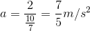 a=\frac{2}{\frac{10}{7}}=\frac{7}{5} m/s^{2}