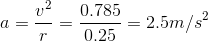 a = \frac{v^{2}}{r} = \frac{0.785}{0.25} = 2.5 m/s^{2}