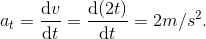 a_{t} = \frac{\mathrm{d} v}{\mathrm{d} t} = \frac{\mathrm{d} (2t)}{\mathrm{d} t} = 2 m/s^{2}.