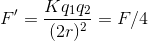 F'=\frac{Kq_{1}q_{2}}{(2r)^{2}}=F/4