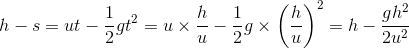h-s=ut-\frac{1}{2}gt^2=u\times\frac{h}{u}-\frac{1}{2}g\times\left(\frac{h}{u} \right )^2=h-\frac{gh^2}{2u^2}