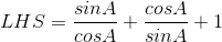 LHS = \frac{sinA}{cosA} + \frac{cosA}{sinA} + 1