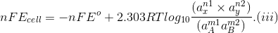 nFE_c_e_l_l = -nFE^o + 2.303RT log_1_0\frac{(a_x^n^1 \times a_y^n^2)}{(a_A^m^1 × a_B^m^2) } ....... (iii)