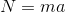 N=ma
