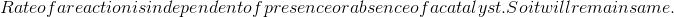 Rate of a reaction is independent of presence or absence of a catalyst. So it will remain same.