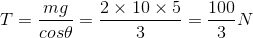T=\frac{mg}{cos\theta }=\frac{2\times 10\times 5}{3}=\frac{100}{3} N