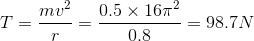 T=\frac{mv^{2}}{r}=\frac{0.5\times 16\pi^{2}}{0.8}=98.7 N