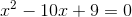 x^2 -10 x + 9 = 0