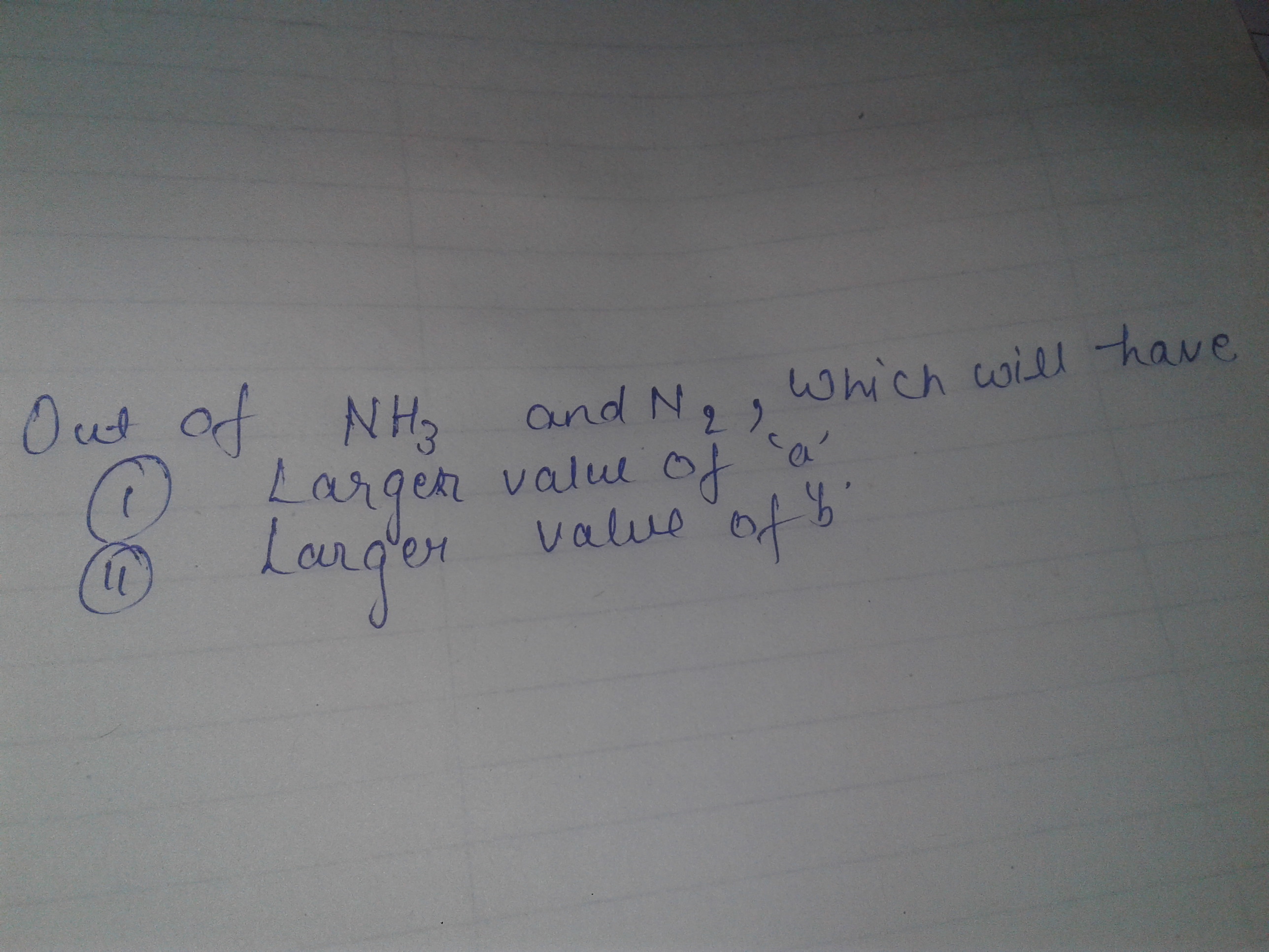 Question image for Out of NH3 and N2 which will have (1)larger value
